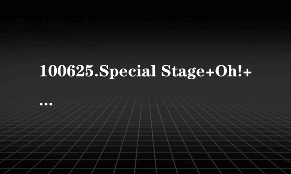 100625.Special Stage+Oh!+安可.KBS.音乐银行.上半年总结.tp种子下载地址有么？有发必采纳