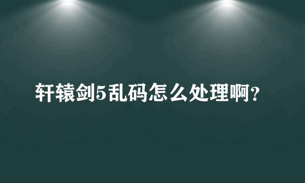 轩辕剑5乱码怎么处理啊？