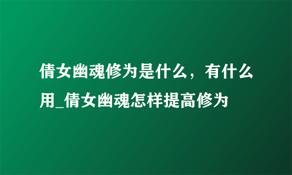 倩女幽魂修为是什么，有什么用_倩女幽魂怎样提高修为