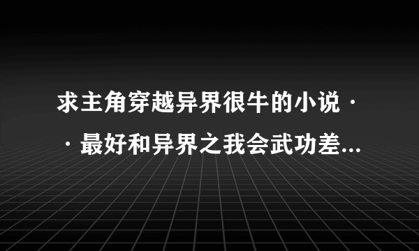 求主角穿越异界很牛的小说··最好和异界之我会武功差不多的··小说