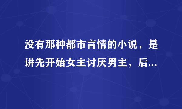 没有那种都市言情的小说，是讲先开始女主讨厌男主，后来喜欢上男主的那种小说？