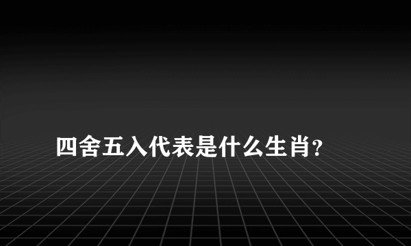 
四舍五入代表是什么生肖？

