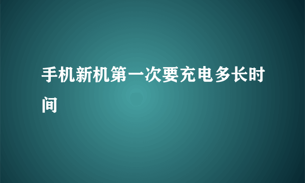 手机新机第一次要充电多长时间