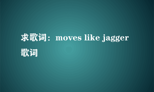 求歌词：moves like jagger 歌词