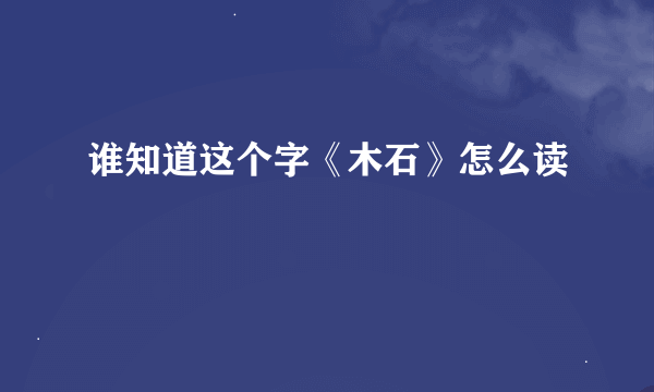 谁知道这个字《木石》怎么读