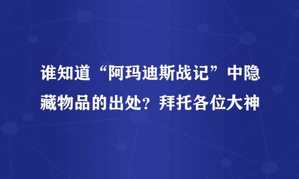 谁知道“阿玛迪斯战记”中隐藏物品的出处？拜托各位大神