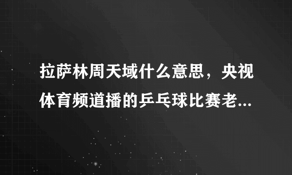 拉萨林周天域什么意思，央视体育频道播的乒乓球比赛老是出现拉屎林周天域不知道是什么意思？