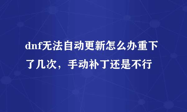 dnf无法自动更新怎么办重下了几次，手动补丁还是不行