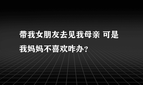 带我女朋友去见我母亲 可是我妈妈不喜欢咋办？