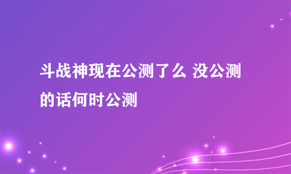 斗战神现在公测了么 没公测的话何时公测