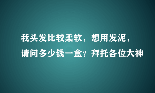 我头发比较柔软，想用发泥，请问多少钱一盒？拜托各位大神