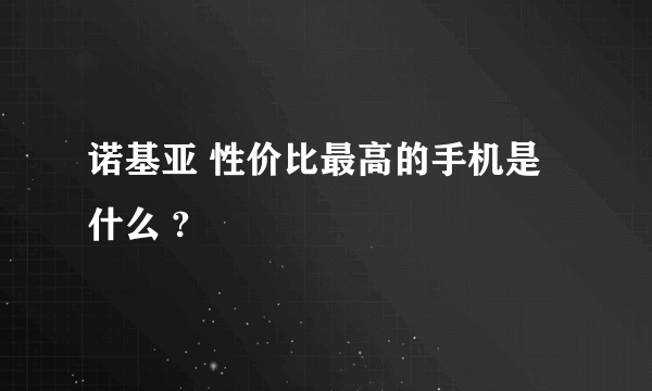 诺基亚 性价比最高的手机是什么 ?