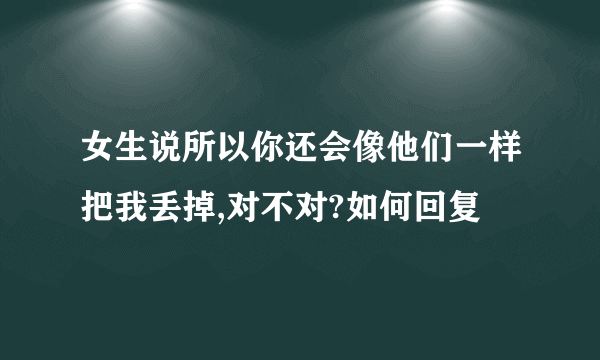 女生说所以你还会像他们一样把我丢掉,对不对?如何回复