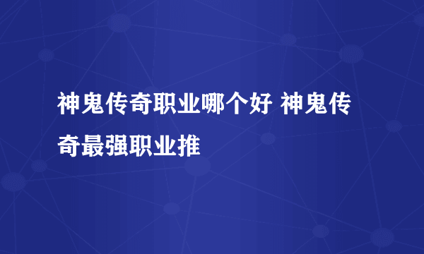 神鬼传奇职业哪个好 神鬼传奇最强职业推