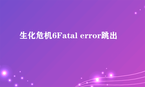 生化危机6Fatal error跳出