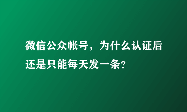 微信公众帐号，为什么认证后还是只能每天发一条？