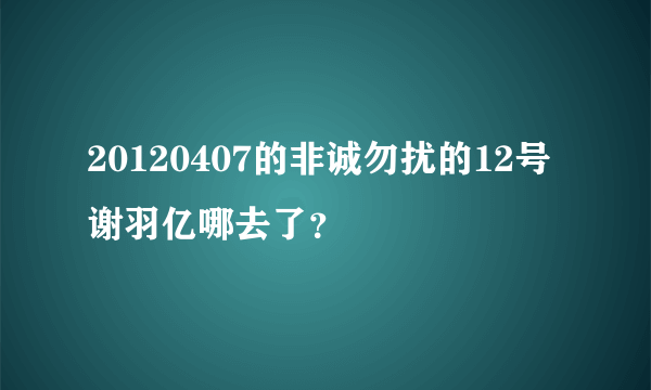 20120407的非诚勿扰的12号谢羽亿哪去了？