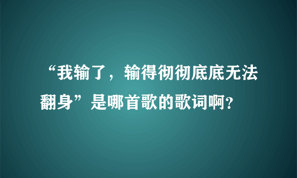 “我输了，输得彻彻底底无法翻身”是哪首歌的歌词啊？