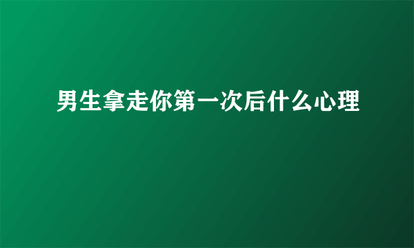 男生拿走你第一次后什么心理