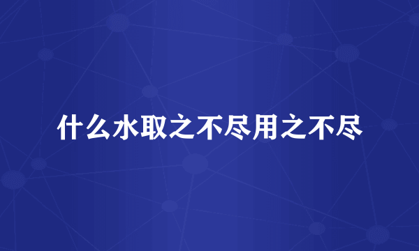 什么水取之不尽用之不尽