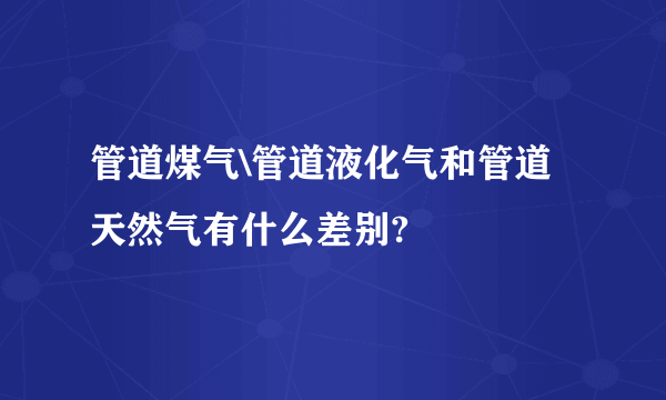 管道煤气\管道液化气和管道天然气有什么差别?