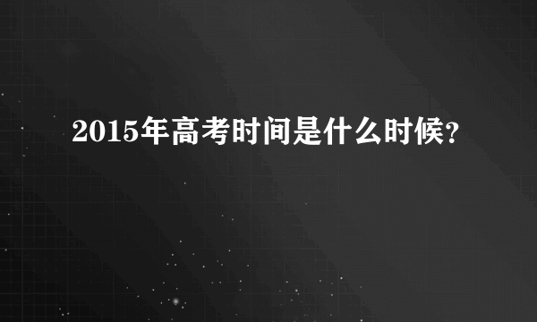 2015年高考时间是什么时候？