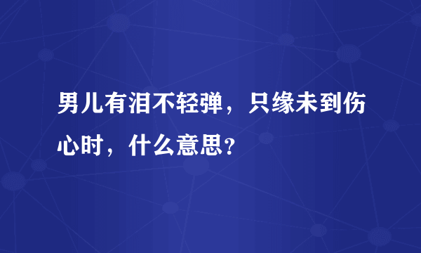 男儿有泪不轻弹，只缘未到伤心时，什么意思？