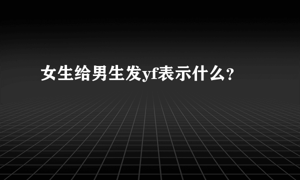 女生给男生发yf表示什么？