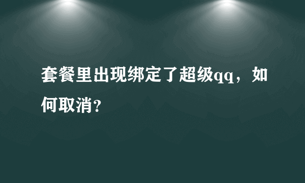 套餐里出现绑定了超级qq，如何取消？