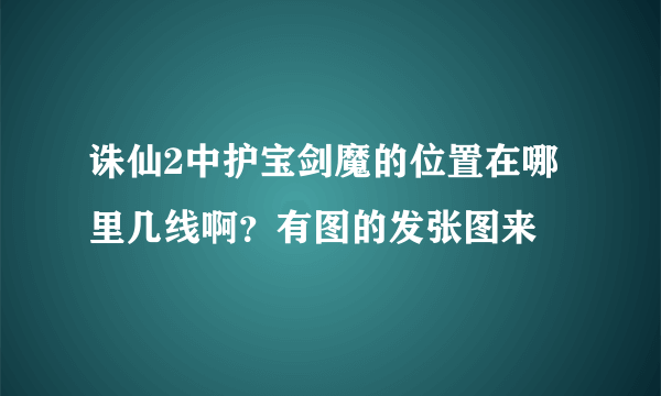 诛仙2中护宝剑魔的位置在哪里几线啊？有图的发张图来