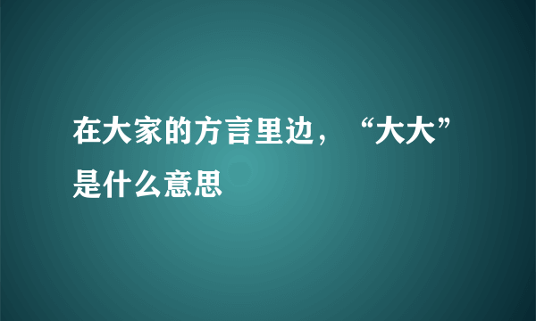 在大家的方言里边，“大大”是什么意思