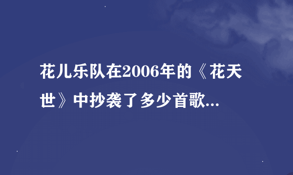 花儿乐队在2006年的《花天囍世》中抄袭了多少首歌?顺便把2007年《花龄盛会》的也告诉我,谢谢!