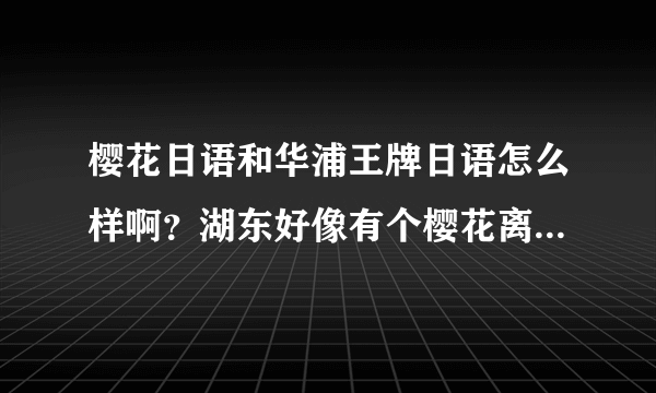 樱花日语和华浦王牌日语怎么样啊？湖东好像有个樱花离我很近，不知道这2家哪家好点啊 ？