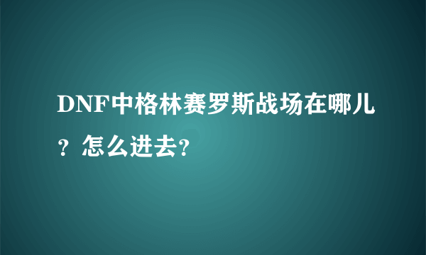 DNF中格林赛罗斯战场在哪儿？怎么进去？