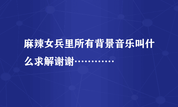 麻辣女兵里所有背景音乐叫什么求解谢谢…………