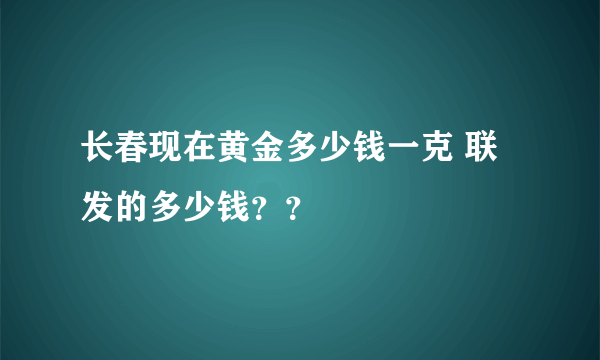 长春现在黄金多少钱一克 联发的多少钱？？