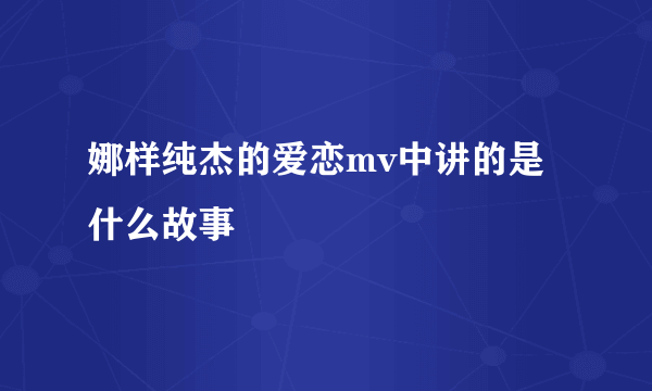 娜样纯杰的爱恋mv中讲的是什么故事