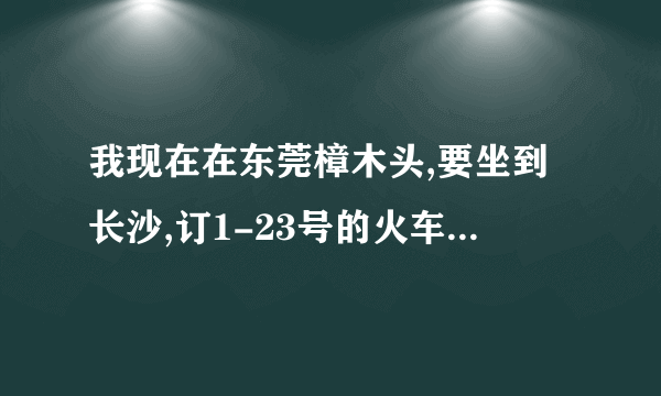 我现在在东莞樟木头,要坐到长沙,订1-23号的火车票,请问现在能否订!