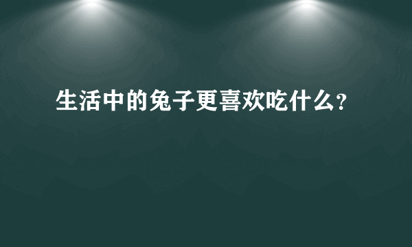 生活中的兔子更喜欢吃什么？