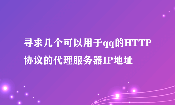 寻求几个可以用于qq的HTTP协议的代理服务器IP地址