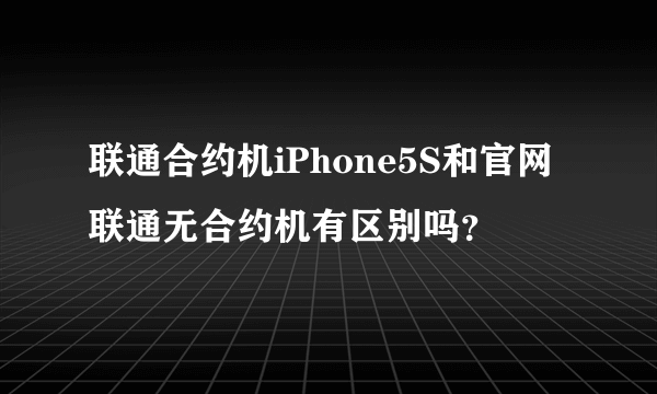 联通合约机iPhone5S和官网联通无合约机有区别吗？