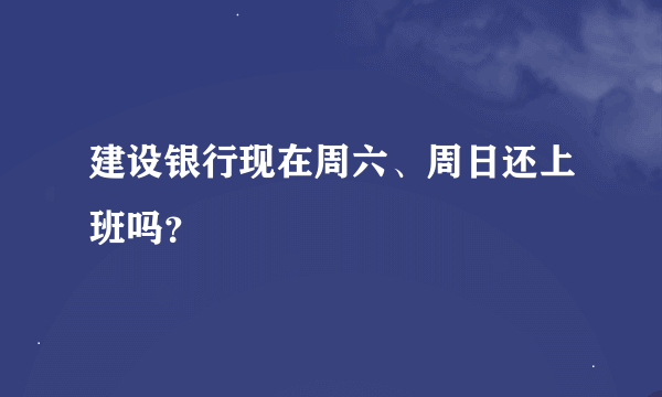 建设银行现在周六、周日还上班吗？