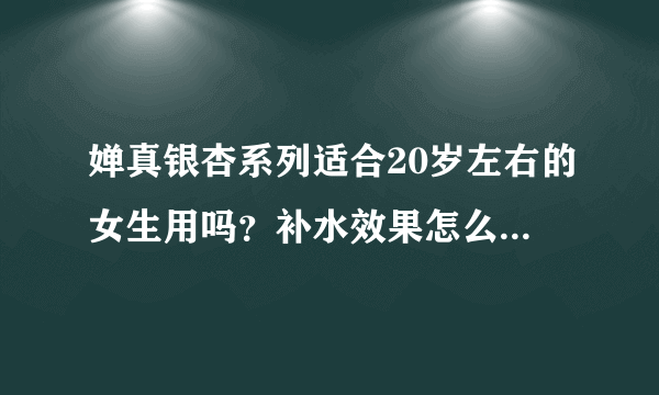 婵真银杏系列适合20岁左右的女生用吗？补水效果怎么样？适合哪种肤质呢？