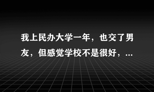 我上民办大学一年，也交了男友，但感觉学校不是很好，父母让我回去复读，了是我又很担心考得不好怎么办？