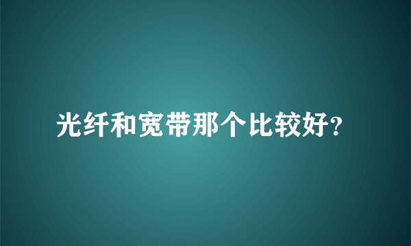 光纤和宽带那个比较好？