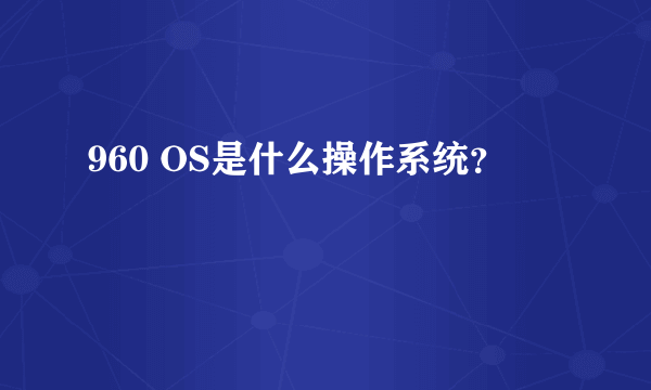 960 OS是什么操作系统？