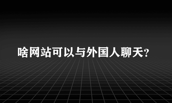 啥网站可以与外国人聊天？