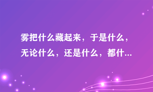 雾把什么藏起来，于是什么，无论什么，还是什么，都什么，写3个