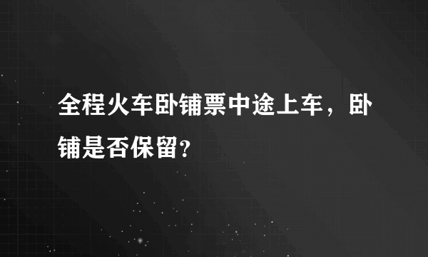 全程火车卧铺票中途上车，卧铺是否保留？