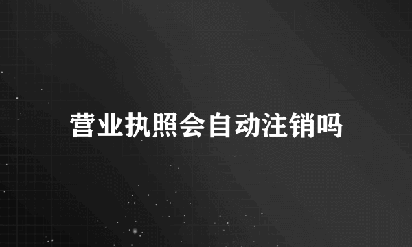 营业执照会自动注销吗